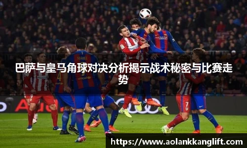 巴萨与皇马角球对决分析揭示战术秘密与比赛走势