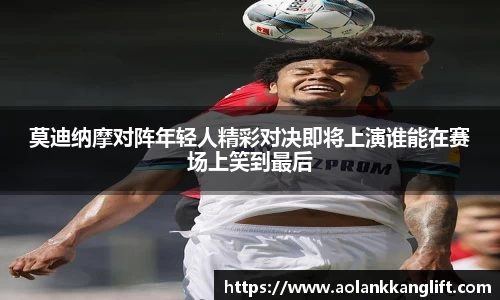 莫迪纳摩对阵年轻人精彩对决即将上演谁能在赛场上笑到最后