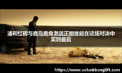 浦和红砖与鹿岛鹿角激战正酣谁能在这场对决中笑到最后