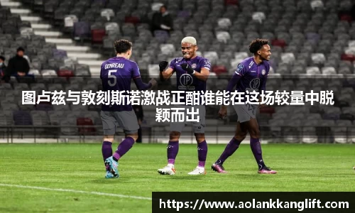 图卢兹与敦刻斯诺激战正酣谁能在这场较量中脱颖而出
