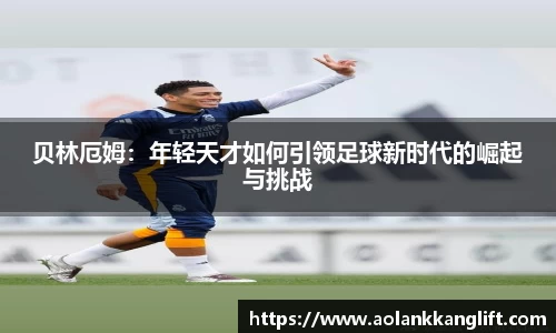 贝林厄姆：年轻天才如何引领足球新时代的崛起与挑战