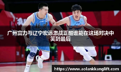 广州富力与辽宁宏远激战正酣谁能在这场对决中笑到最后