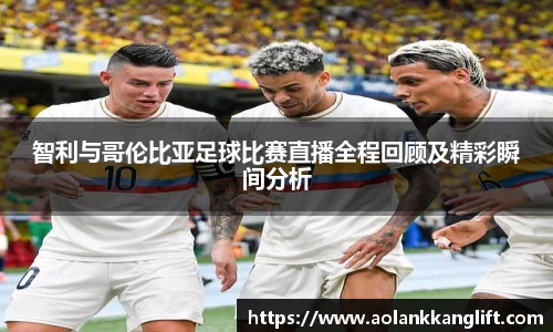 智利与哥伦比亚足球比赛直播全程回顾及精彩瞬间分析